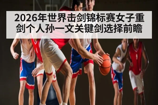 2026年世界击剑锦标赛女子重剑个人孙一文关键剑选择前瞻 | kaiyun
