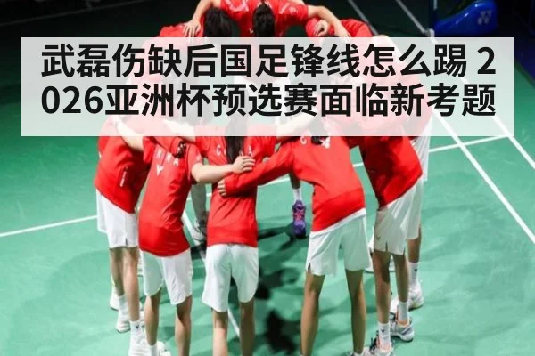 武磊伤缺后国足锋线怎么踢 2026亚洲杯预选赛面临新考题 | kaiyun