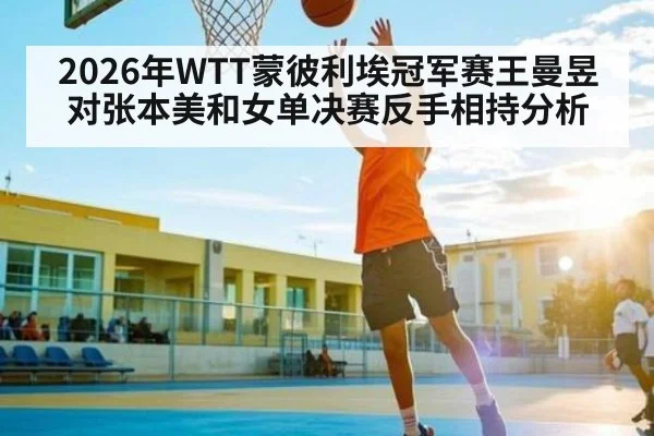 2026年WTT蒙彼利埃冠军赛王曼昱对张本美和女单决赛反手相持分析 | kaiyun