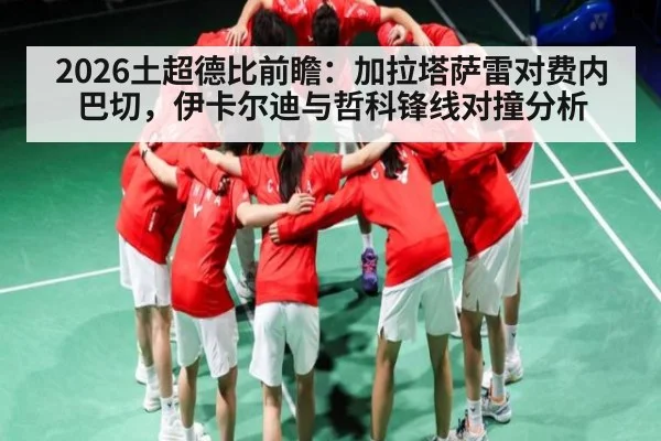 2026土超德比前瞻：加拉塔萨雷对费内巴切，伊卡尔迪与哲科锋线对撞分析 | kaiyun